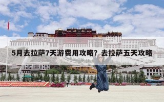 5月去拉萨7天游费用攻略？去拉萨五天攻略