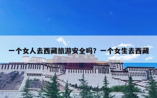 一个女人去西藏旅游安全吗？一个女生去西藏