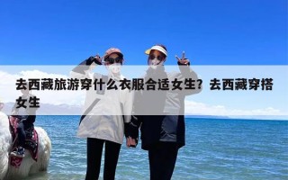 去西藏旅游穿什么衣服合适女生？去西藏穿搭女生