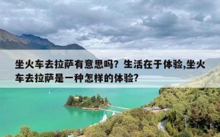 坐火车去拉萨有意思吗？生活在于体验,坐火车去拉萨是一种怎样的体验?