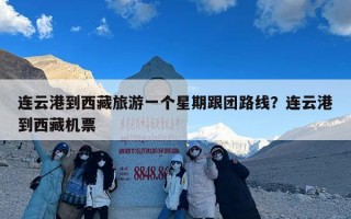 连云港到西藏旅游一个星期跟团路线？连云港到西藏机票