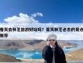 春天去林芝旅游好玩吗？夏天林芝必去的景点推荐