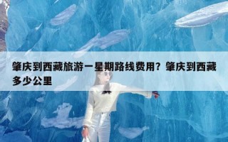 肇庆到西藏旅游一星期路线费用？肇庆到西藏多少公里