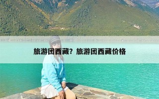 旅游团西藏？旅游团西藏价格