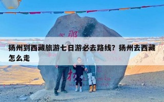 扬州到西藏旅游七日游必去路线？扬州去西藏怎么走