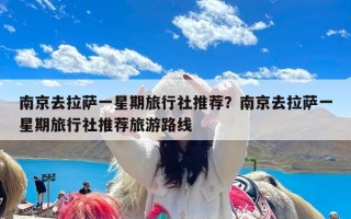 南京去拉萨一星期旅行社推荐？南京去拉萨一星期旅行社推荐旅游路线
