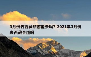 3月份去西藏旅游能去吗？2021年3月份去西藏合适吗