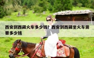 西安到西藏火车多少钱？西安到西藏坐火车需要多少钱