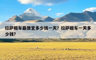 拉萨租车最便宜多少钱一天？拉萨租车一天多少钱?