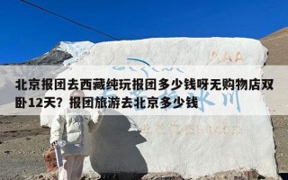 北京报团去西藏纯玩报团多少钱呀无购物店双卧12天？报团旅游去北京多少钱