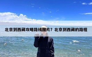 北京到西藏攻略路线图片？北京到西藏的路程