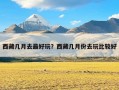 西藏几月去最好玩？西藏几月份去玩比较好