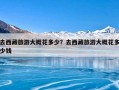 去西藏旅游大概花多少？去西藏旅游大概花多少钱
