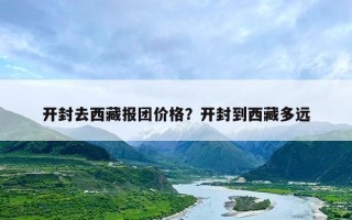 开封去西藏报团价格？开封到西藏多远