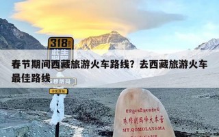 春节期间西藏旅游火车路线？去西藏旅游火车最佳路线