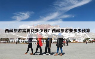 西藏旅游需要花多少钱？西藏旅游要多少预算