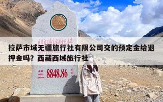 拉萨市域无疆旅行社有限公司交的预定金给退押金吗？西藏西域旅行社