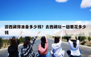 游西藏得准备多少钱？去西藏玩一趟要花多少钱
