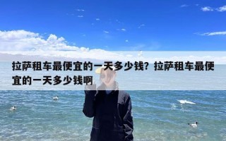 拉萨租车最便宜的一天多少钱？拉萨租车最便宜的一天多少钱啊