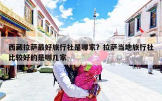 西藏拉萨最好旅行社是哪家？拉萨当地旅行社比较好的是哪几家