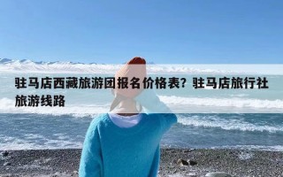驻马店西藏旅游团报名价格表？驻马店旅行社旅游线路