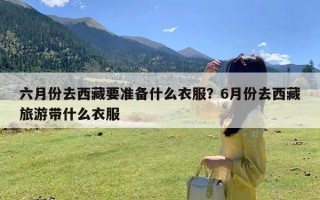 六月份去西藏要准备什么衣服？6月份去西藏旅游带什么衣服