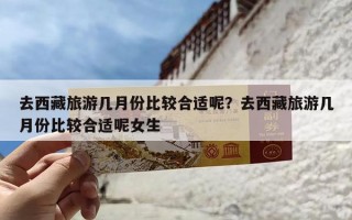 去西藏旅游几月份比较合适呢？去西藏旅游几月份比较合适呢女生