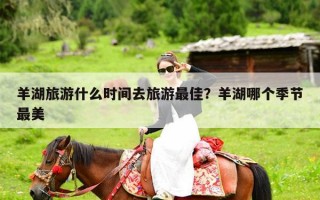 羊湖旅游什么时间去旅游最佳？羊湖哪个季节最美