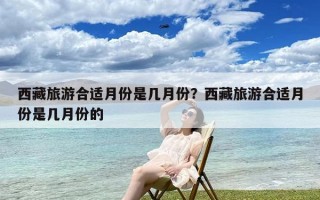 西藏旅游合适月份是几月份？西藏旅游合适月份是几月份的