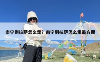 南宁到拉萨怎么走？南宁到拉萨怎么走最方便