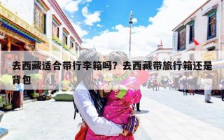 去西藏适合带行李箱吗？去西藏带旅行箱还是背包