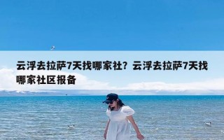云浮去拉萨7天找哪家社？云浮去拉萨7天找哪家社区报备