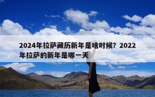 2024年拉萨藏历新年是啥时候？2022年拉萨的新年是哪一天