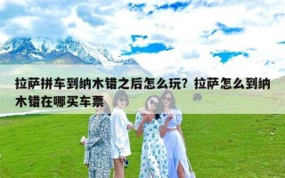 拉萨拼车到纳木错之后怎么玩？拉萨怎么到纳木错在哪买车票