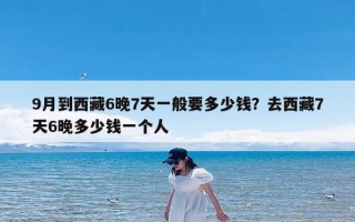 9月到西藏6晚7天一般要多少钱？去西藏7天6晚多少钱一个人