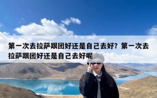 第一次去拉萨跟团好还是自己去好？第一次去拉萨跟团好还是自己去好呢