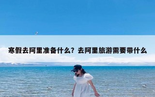 寒假去阿里准备什么？去阿里旅游需要带什么