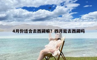 4月份适合去西藏嘛？四月能去西藏吗