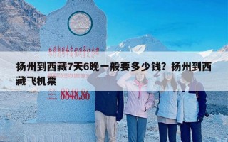 扬州到西藏7天6晚一般要多少钱？扬州到西藏飞机票