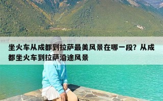 坐火车从成都到拉萨最美风景在哪一段？从成都坐火车到拉萨沿途风景