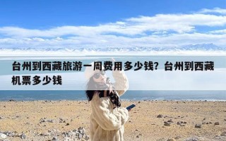 台州到西藏旅游一周费用多少钱？台州到西藏机票多少钱