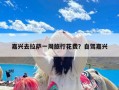 嘉兴去拉萨一周旅行花费？自驾嘉兴