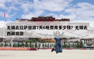 无锡去拉萨旅游7天6晚费用多少钱？无锡去西藏旅游