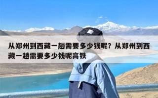 从郑州到西藏一趟需要多少钱呢？从郑州到西藏一趟需要多少钱呢高铁