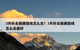 3月份去西藏路线怎么走？3月份去西藏路线怎么走最好