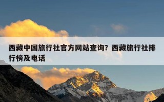 西藏中国旅行社官方网站查询？西藏旅行社排行榜及电话