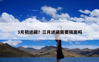 3月初进藏？三月进藏需要隔离吗