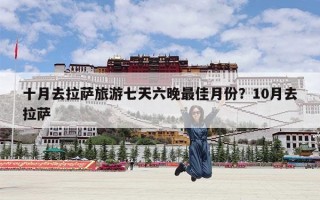 十月去拉萨旅游七天六晚最佳月份？10月去拉萨