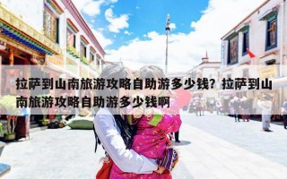 拉萨到山南旅游攻略自助游多少钱？拉萨到山南旅游攻略自助游多少钱啊