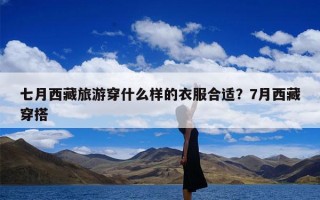 七月西藏旅游穿什么样的衣服合适？7月西藏穿搭